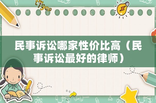 民事訴訟哪家性價比高（民事訴訟最好的律師）