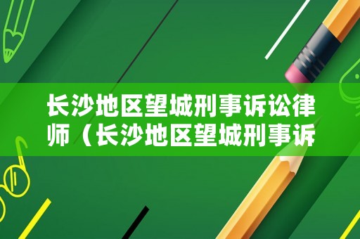 長沙地區望城刑事訴訟律師（長沙地區望城刑事訴訟律師名單）