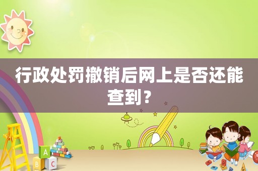 行政處罰撤銷后網上是否還能查到？