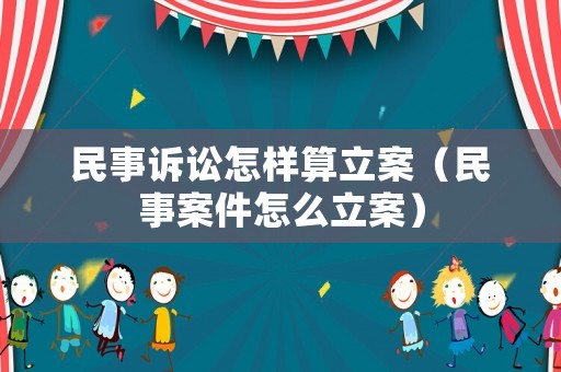 民事訴訟怎樣算立案（民事案件怎么立案）