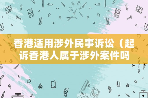 香港適用涉外民事訴訟（起訴香港人屬于涉外案件嗎）