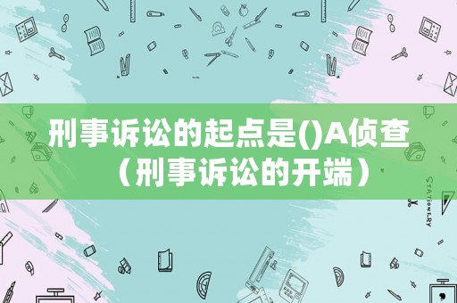刑事訴訟的起點是()A偵查（刑事訴訟的開端）