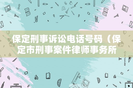 保定刑事訴訟電話號碼（保定市刑事案件律師事務所）