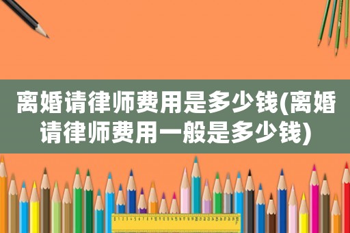 離婚請律師費用是多少錢(離婚請律師費用一般是多少錢)