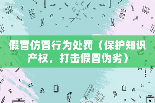 假冒仿冒行為處罰（保護知識產(chǎn)權(quán)，打擊假冒偽劣）