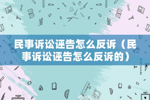 民事訴訟誣告怎么反訴（民事訴訟誣告怎么反訴的）