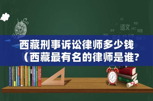 西藏刑事訴訟律師多少錢（西藏最有名的律師是誰?）