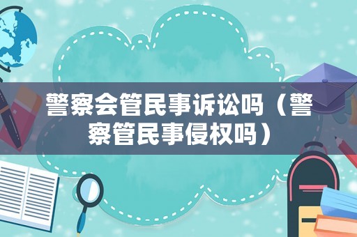 警察會管民事訴訟嗎（警察管民事侵權嗎）
