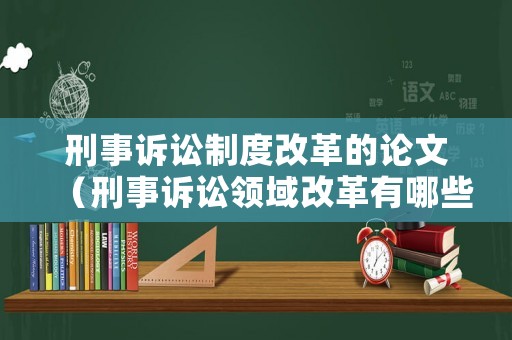 刑事訴訟制度改革的論文（刑事訴訟領域改革有哪些）