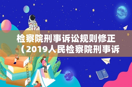 檢察院刑事訴訟規(guī)則修正（2019人民檢察院刑事訴訟規(guī)則）