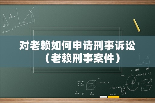 對老賴如何申請刑事訴訟（老賴刑事案件）