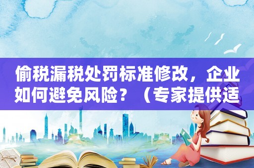 偷稅漏稅處罰標(biāo)準(zhǔn)修改，企業(yè)如何避免風(fēng)險(xiǎn)？（專家提供適用建議）