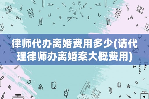 律師代辦離婚費用多少(請代理律師辦離婚案大概費用)