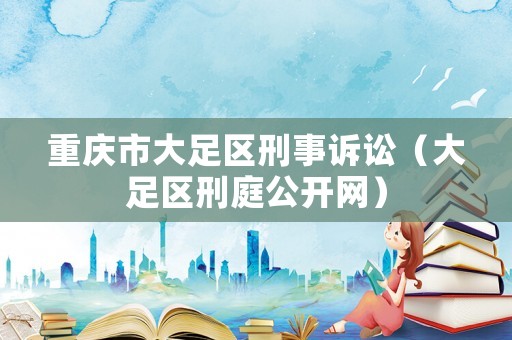 重慶市大足區刑事訴訟（大足區刑庭公開網）