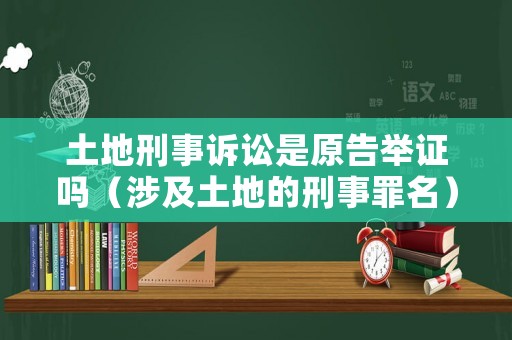 土地刑事訴訟是原告舉證嗎（涉及土地的刑事罪名）