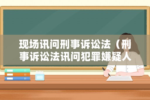 現場訊問刑事訴訟法（刑事訴訟法訊問犯罪嫌疑人的規定）