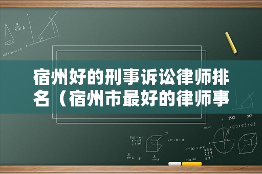 宿州好的刑事訴訟律師排名（宿州市最好的律師事務(wù)所）