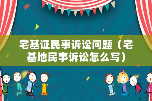 宅基證民事訴訟問題（宅基地民事訴訟怎么寫）
