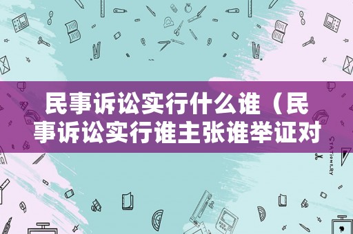 民事訴訟實行什么誰（民事訴訟實行誰主張誰舉證對嗎）