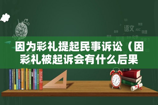 因為彩禮提起民事訴訟（因彩禮被起訴會有什么后果）
