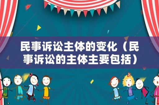 民事訴訟主體的變化（民事訴訟的主體主要包括）