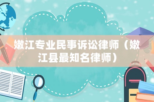 嫩江專業(yè)民事訴訟律師（嫩江縣最知名律師）