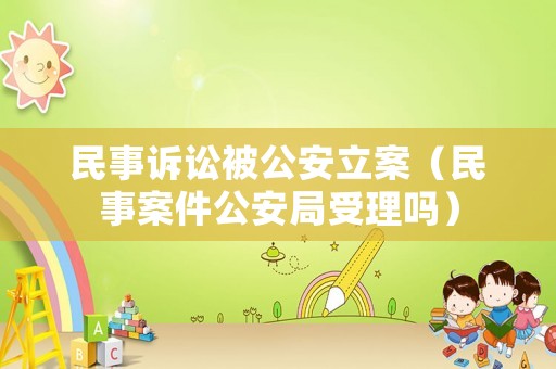 民事訴訟被公安立案（民事案件公安局受理嗎）