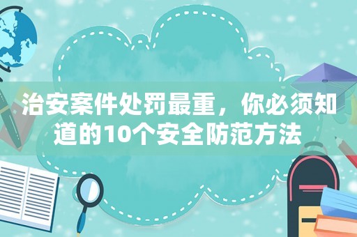 治安案件處罰最重，你必須知道的10個安全防范方法