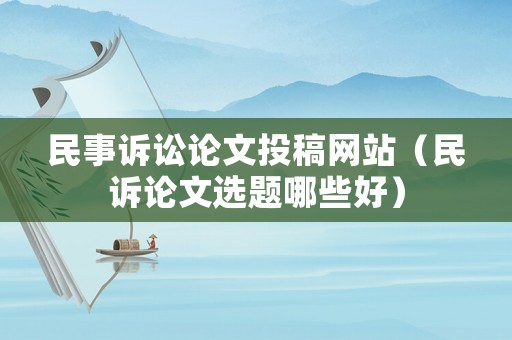 民事訴訟論文投稿網(wǎng)站（民訴論文選題哪些好）