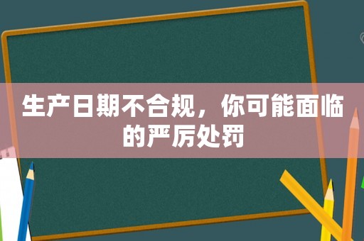 生產日期不合規，你可能面臨的嚴厲處罰