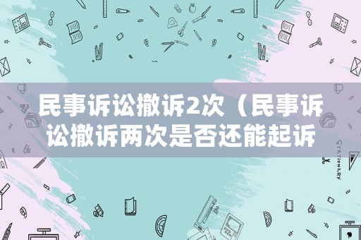 民事訴訟撤訴2次（民事訴訟撤訴兩次是否還能起訴）