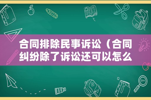 合同排除民事訴訟（合同糾紛除了訴訟還可以怎么解決）