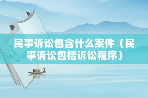 民事訴訟包含什么案件（民事訴訟包括訴訟程序）