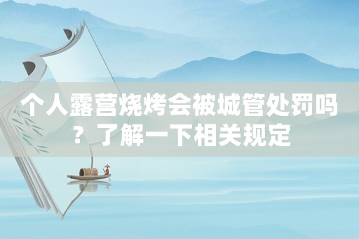 個人露營燒烤會被城管處罰嗎？了解一下相關規定