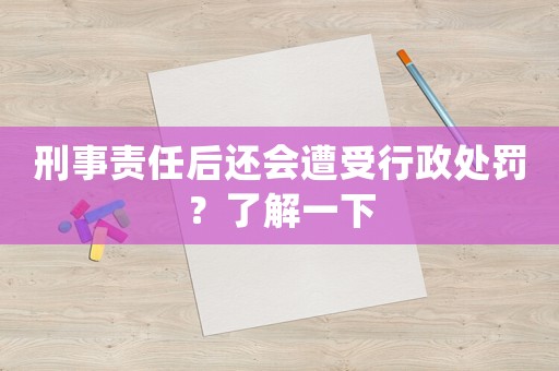 刑事責任后還會遭受行政處罰？了解一下