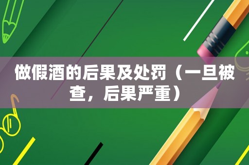 做假酒的后果及處罰（一旦被查，后果嚴重）