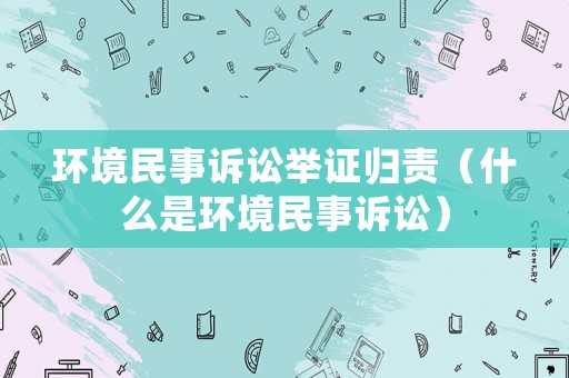 環境民事訴訟舉證歸責（什么是環境民事訴訟）