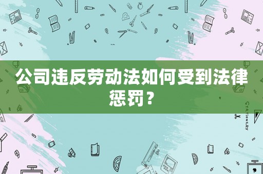 公司違反勞動(dòng)法如何受到法律懲罰？