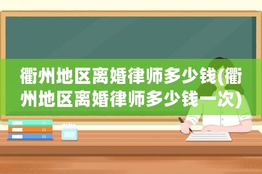 衢州地區離婚律師多少錢(衢州地區離婚律師多少錢一次)