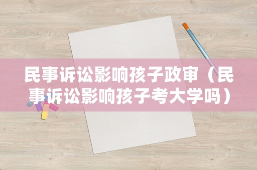 民事訴訟影響孩子政審（民事訴訟影響孩子考大學嗎）