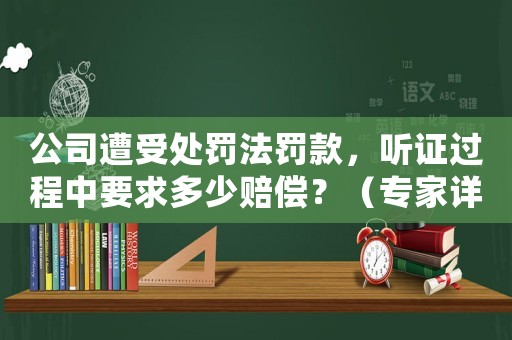 公司遭受處罰法罰款，聽證過程中要求多少賠償？（專家詳細解讀）