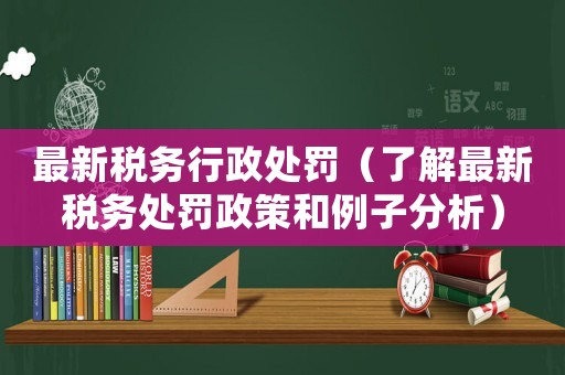 最新稅務行政處罰（了解最新稅務處罰政策和例子分析）