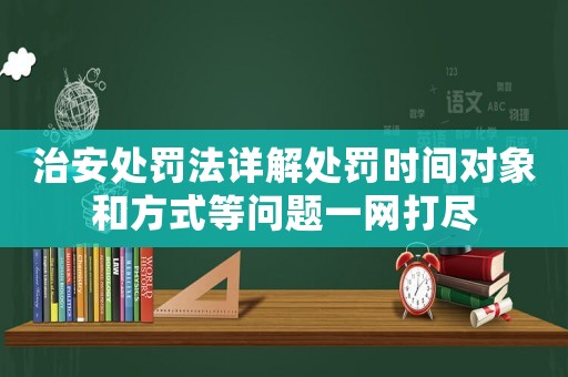 治安處罰法詳解處罰時間對象和方式等問題一網打盡