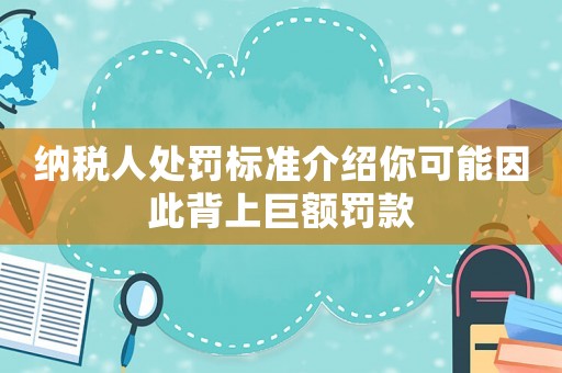 納稅人處罰標準介紹你可能因此背上巨額罰款