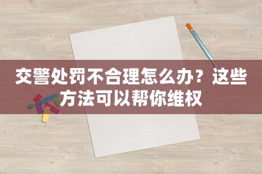 交警處罰不合理怎么辦？這些方法可以幫你維權(quán)