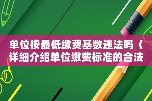 單位按最低繳費基數違法嗎（詳細介紹單位繳費標準的合法性）