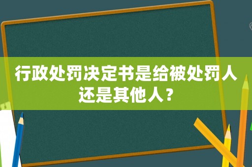 行政處罰決定書是給被處罰人還是其他人？