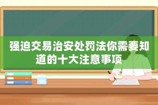 強(qiáng)迫交易治安處罰法你需要知道的十大注意事項(xiàng)