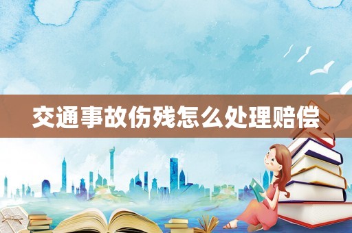 交通事故傷殘怎么處理賠償