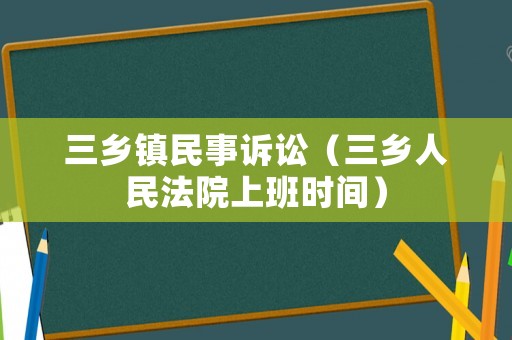 三鄉(xiāng)鎮(zhèn)民事訴訟（三鄉(xiāng)人民法院上班時間）